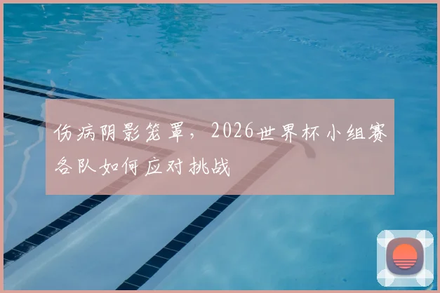 伤病阴影笼罩，2026世界杯小组赛各队如何应对挑战