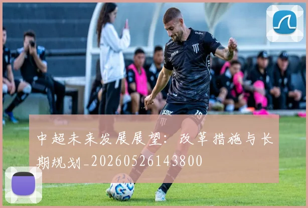 中超未来发展展望：改革措施与长期规划_20260526143800