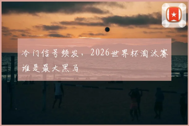 冷门信号频发，2026世界杯淘汰赛谁是最大黑马
