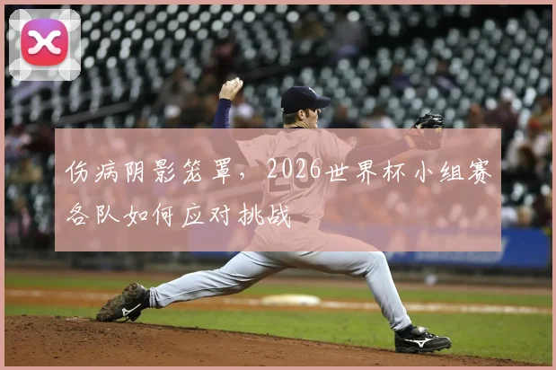 伤病阴影笼罩，2026世界杯小组赛各队如何应对挑战