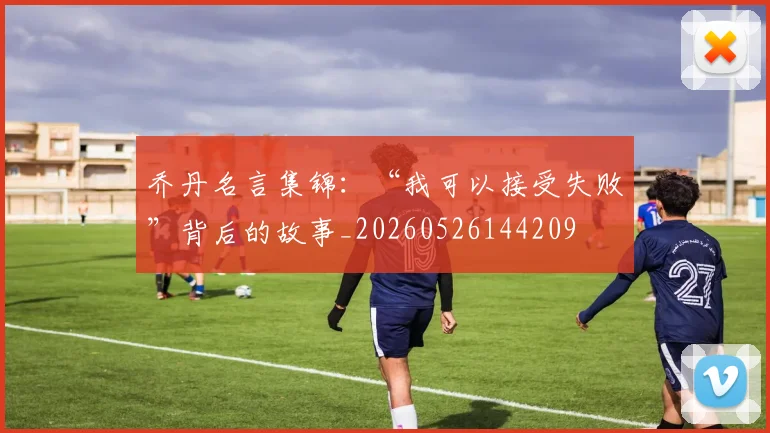 乔丹名言集锦：“我可以接受失败”背后的故事_20260526144209