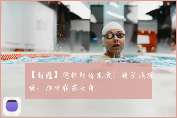 【前瞻】德杯即将来袭！新星试炼场，谁将崭露头角