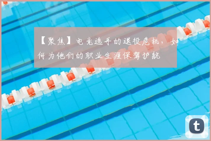 【聚焦】电竞选手的退役危机，如何为他们的职业生涯保驾护航