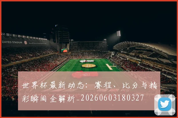世界杯最新动态：赛程、比分与精彩瞬间全解析_20260603180327