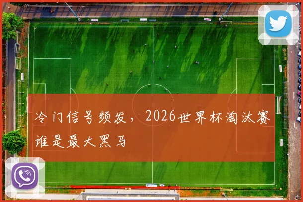 冷门信号频发,2026世界杯淘汰赛谁是最大黑马