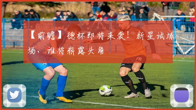 【前瞻】德杯即将来袭！新星试炼场，谁将崭露头角
