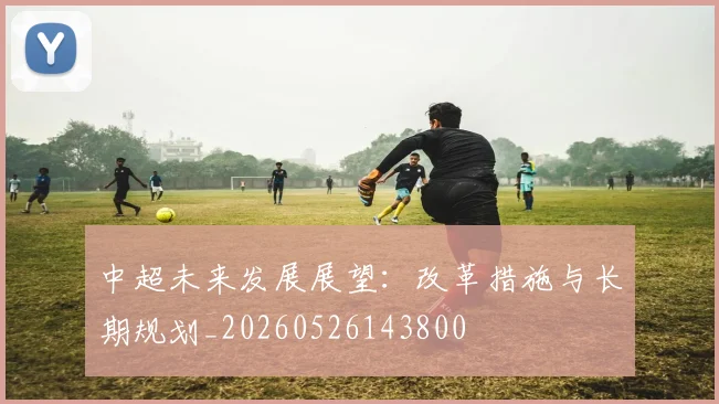 中超未来发展展望:改革措施与长期规划_20260526143800